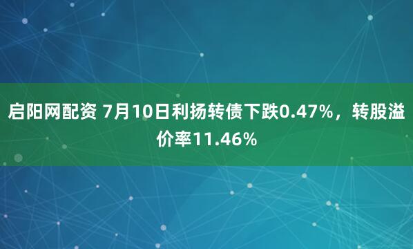 启阳网配资 7月10日利扬转债下跌0.47%，转股溢价率11.46%