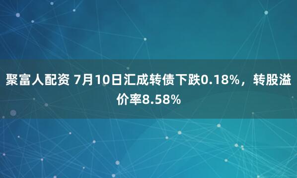 聚富人配资 7月10日汇成转债下跌0.18%，转股溢价率8.58%