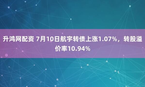 升鸿网配资 7月10日航宇转债上涨1.07%，转股溢价率10.94%