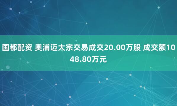 国都配资 奥浦迈大宗交易成交20.00万股 成交额1048.80万元