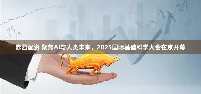赤盈配资 聚焦AI与人类未来，2025国际基础科学大会在京开幕