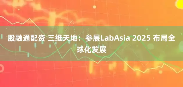股融通配资 三维天地：参展LabAsia 2025 布局全球化发展