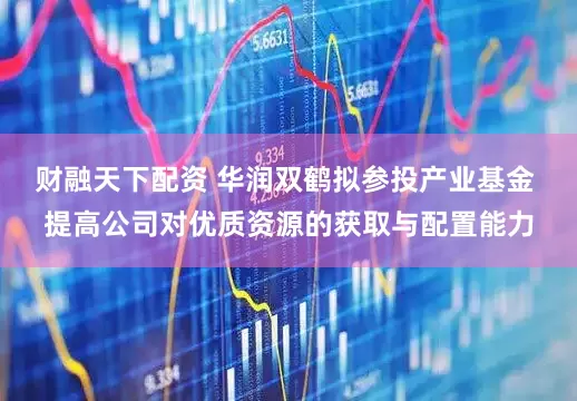 财融天下配资 华润双鹤拟参投产业基金 提高公司对优质资源的获取与配置能力
