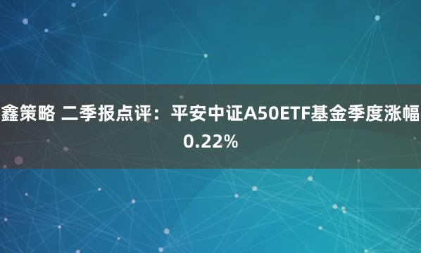 鑫策略 二季报点评：平安中证A50ETF基金季度涨幅0.22%