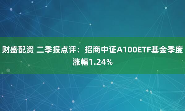 财盛配资 二季报点评：招商中证A100ETF基金季度涨幅1.24%