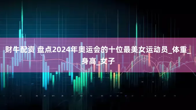 财牛配资 盘点2024年奥运会的十位最美女运动员_体重_身高_女子
