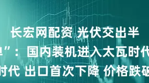 长宏网配资 光伏交出半年“成绩单”：国内装机进入太瓦时代 出口首次下降 价格跌破历史纪录