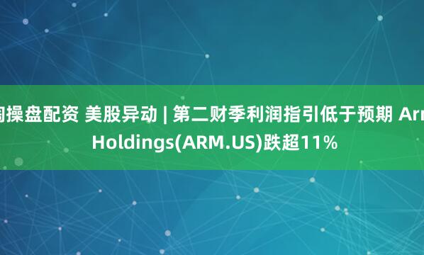 淘操盘配资 美股异动 | 第二财季利润指引低于预期 Arm Holdings(ARM.US)跌超11%