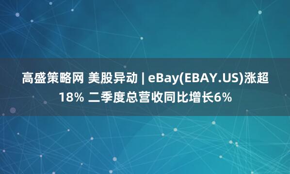 高盛策略网 美股异动 | eBay(EBAY.US)涨超18% 二季度总营收同比增长6%
