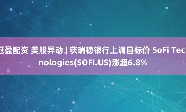冠盈配资 美股异动 | 获瑞穗银行上调目标价 SoFi Technologies(SOFI.US)涨超6.8%