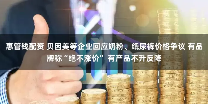惠管钱配资 贝因美等企业回应奶粉、纸尿裤价格争议 有品牌称“绝不涨价” 有产品不升反降