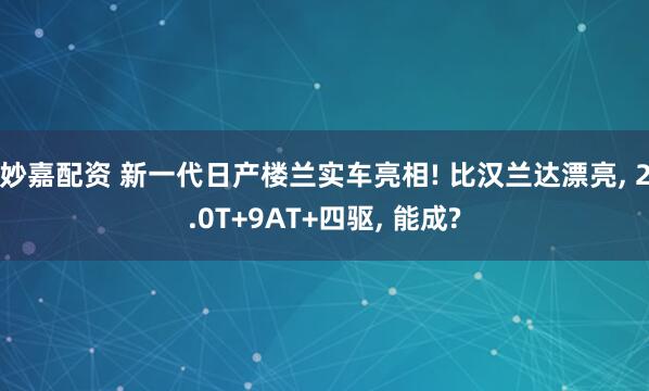 妙嘉配资 新一代日产楼兰实车亮相! 比汉兰达漂亮, 2.0T+9AT+四驱, 能成?