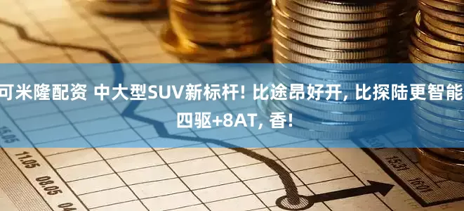 可米隆配资 中大型SUV新标杆! 比途昂好开, 比探陆更智能, 四驱+8AT, 香!