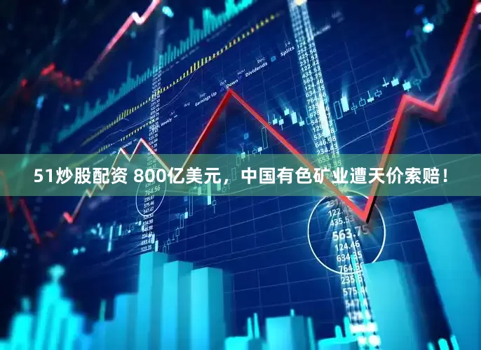 51炒股配资 800亿美元，中国有色矿业遭天价索赔！