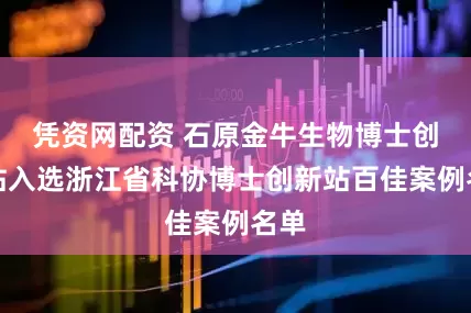 凭资网配资 石原金牛生物博士创新站入选浙江省科协博士创新站百佳案例名单