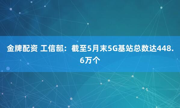 金牌配资 工信部：截至5月末5G基站总数达448.6万个