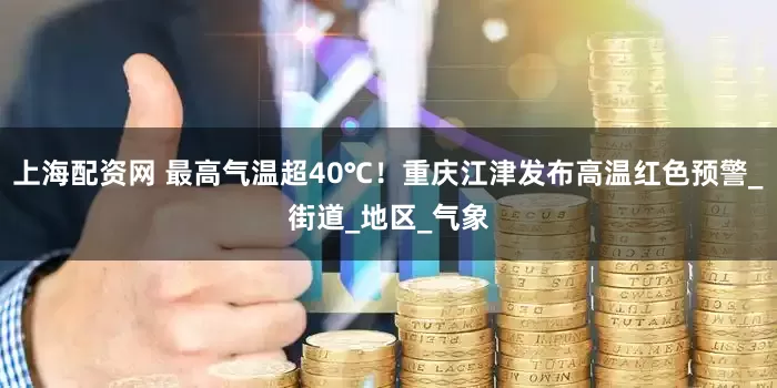 上海配资网 最高气温超40℃！重庆江津发布高温红色预警_街道_地区_气象