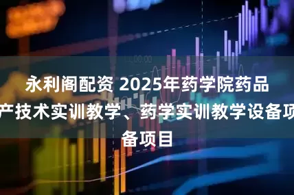 永利阁配资 2025年药学院药品生产技术实训教学、药学实训教学设备项目