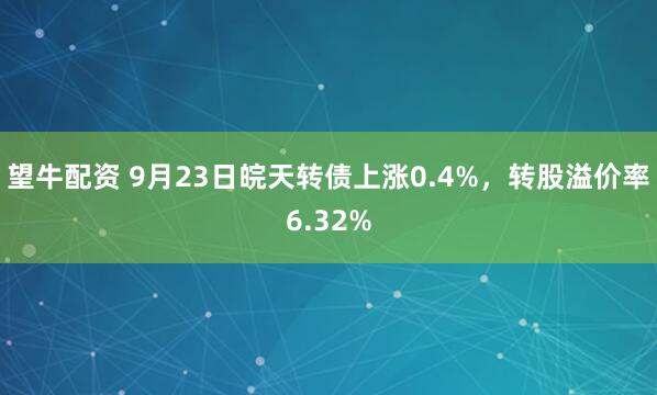 望牛配资 9月23日皖天转债上涨0.4%，转股溢价率6.32%