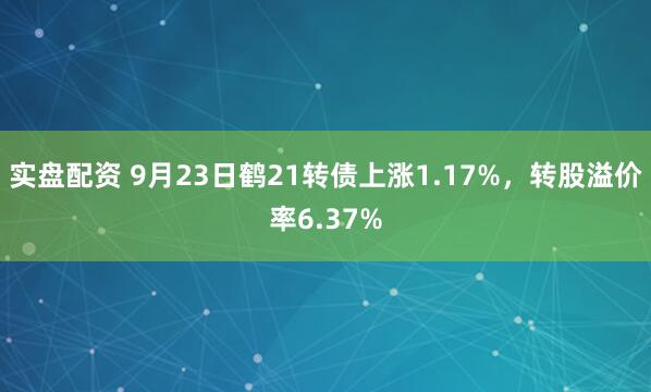 实盘配资 9月23日鹤21转债上涨1.17%，转股溢价率6.37%