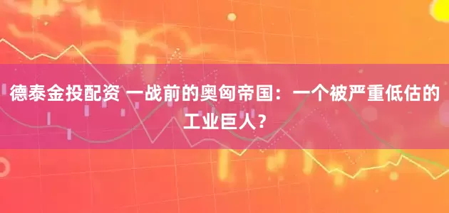 德泰金投配资 一战前的奥匈帝国：一个被严重低估的工业巨人？