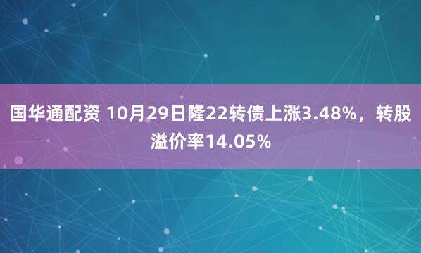 国华通配资 10月29日隆22转债上涨3.48%，转股溢价率14.05%