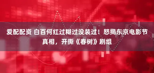 爱配配资 白百何红过糊过没装过！怒揭东京电影节真相，开撕《春树》剧组