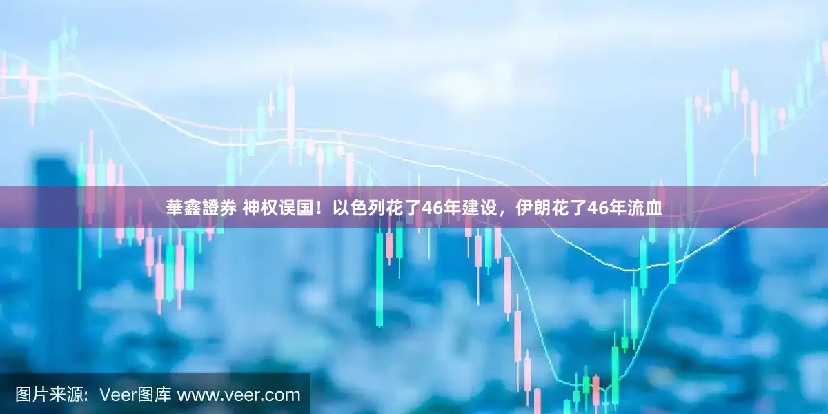 華鑫證券 神权误国！以色列花了46年建设，伊朗花了46年流血