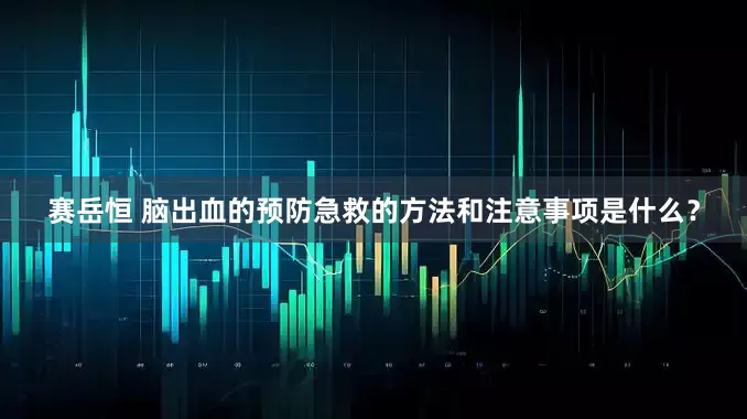 赛岳恒 脑出血的预防急救的方法和注意事项是什么？