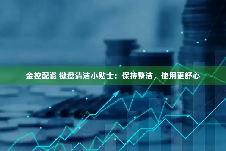 金控配资 键盘清洁小贴士：保持整洁，使用更舒心