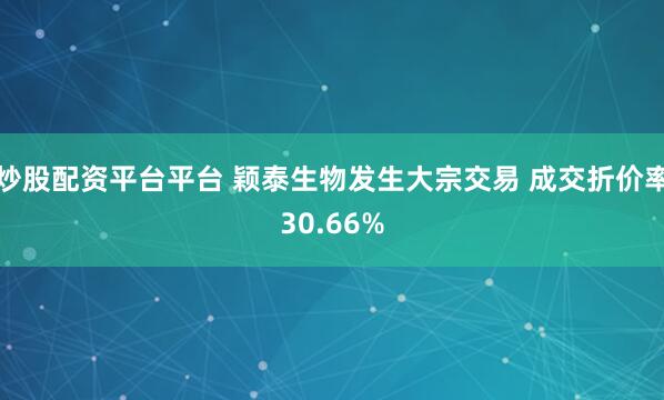 炒股配资平台平台 颖泰生物发生大宗交易 成交折价率30.66%