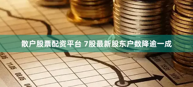散户股票配资平台 7股最新股东户数降逾一成