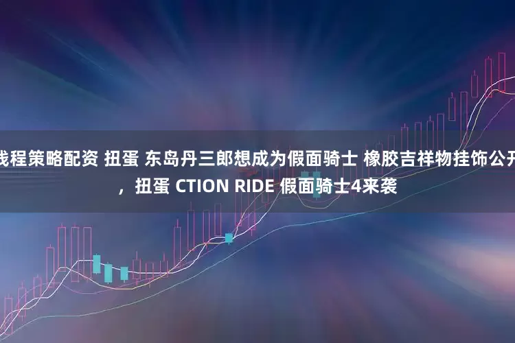 钱程策略配资 扭蛋 东岛丹三郎想成为假面骑士 橡胶吉祥物挂饰公开，扭蛋 CTION RIDE 假面骑士4来袭