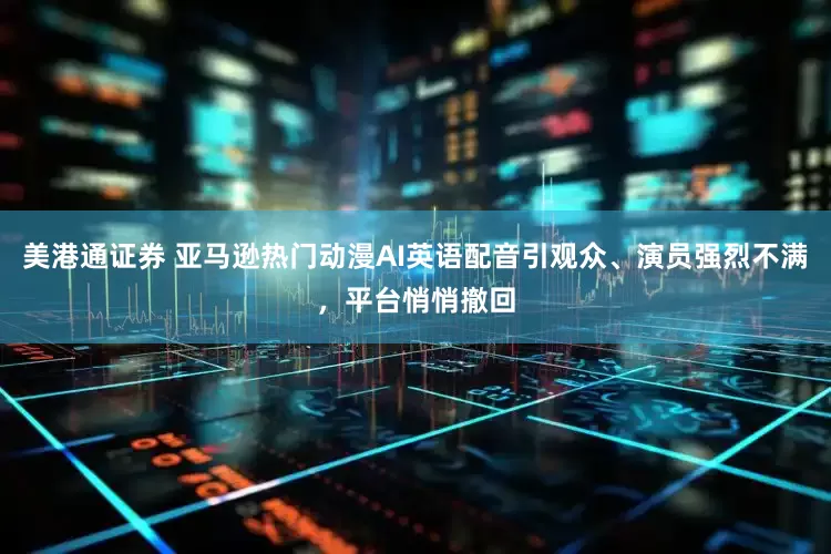 美港通证券 亚马逊热门动漫AI英语配音引观众、演员强烈不满，平台悄悄撤回