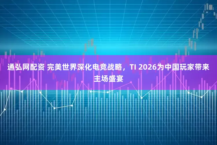 通弘网配资 完美世界深化电竞战略，TI 2026为中国玩家带来主场盛宴