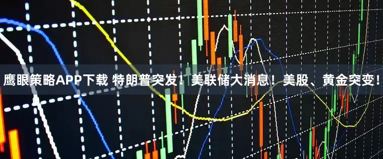 鹰眼策略APP下载 特朗普突发！美联储大消息！美股、黄金突变！