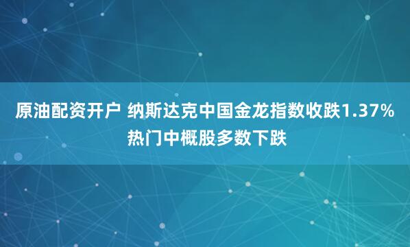 原油配资开户 纳斯达克中国金龙指数收跌1.37% 热门中概股多数下跌
