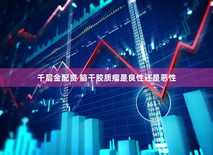 千层金配资 脑干胶质瘤是良性还是恶性