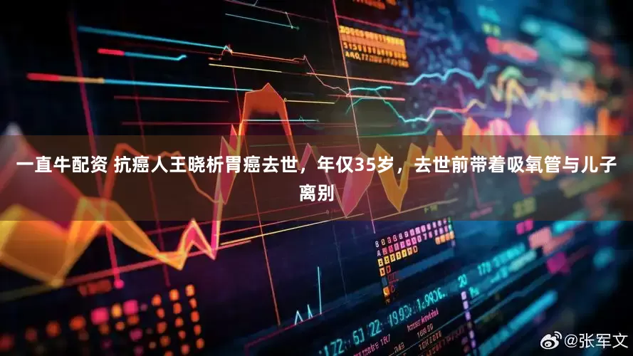 一直牛配资 抗癌人王晓析胃癌去世，年仅35岁，去世前带着吸氧管与儿子离别