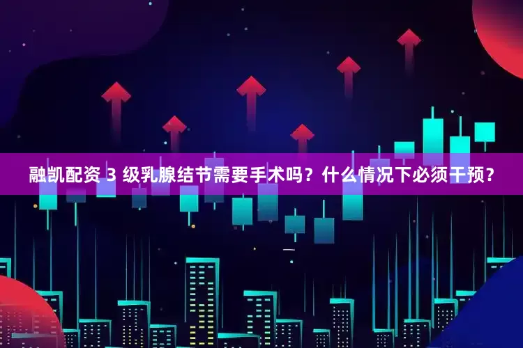 融凯配资 3 级乳腺结节需要手术吗？什么情况下必须干预？