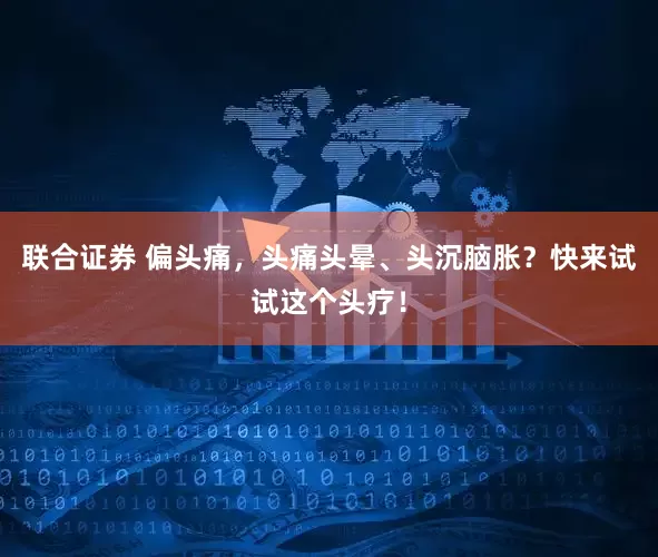 联合证券 偏头痛，头痛头晕、头沉脑胀？快来试试这个头疗！