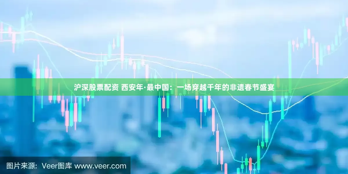沪深股票配资 西安年·最中国：一场穿越千年的非遗春节盛宴