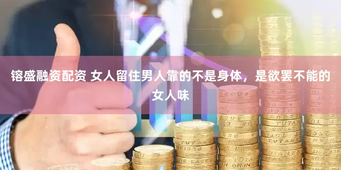 镕盛融资配资 女人留住男人靠的不是身体，是欲罢不能的女人味