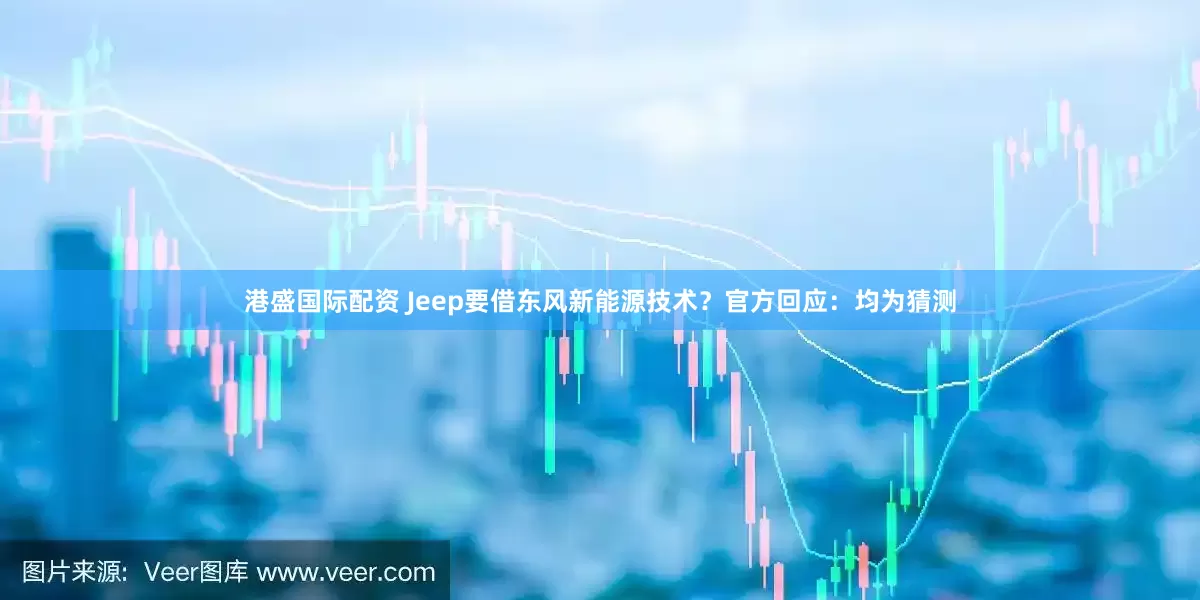 港盛国际配资 Jeep要借东风新能源技术？官方回应：均为猜测