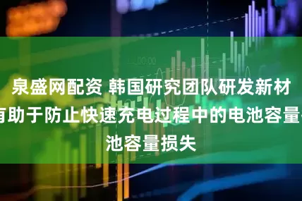 泉盛网配资 韩国研究团队研发新材料 有助于防止快速充电过程中的电池容量损失