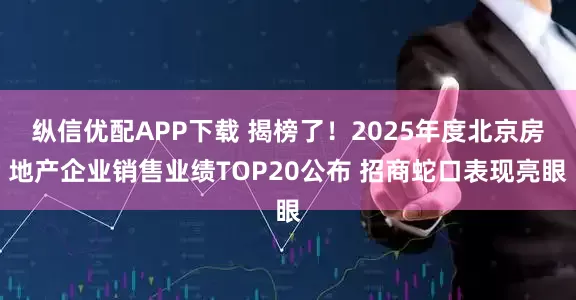纵信优配APP下载 揭榜了！2025年度北京房地产企业销售业绩TOP20公布 招商蛇口表现亮眼
