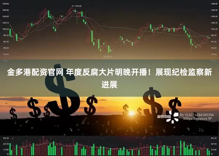 金多港配资官网 年度反腐大片明晚开播！展现纪检监察新进展