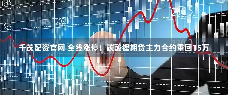 千茂配资官网 全线涨停！碳酸锂期货主力合约重回15万