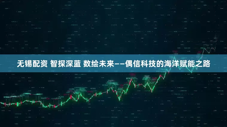 无锡配资 智探深蓝 数绘未来——偶信科技的海洋赋能之路