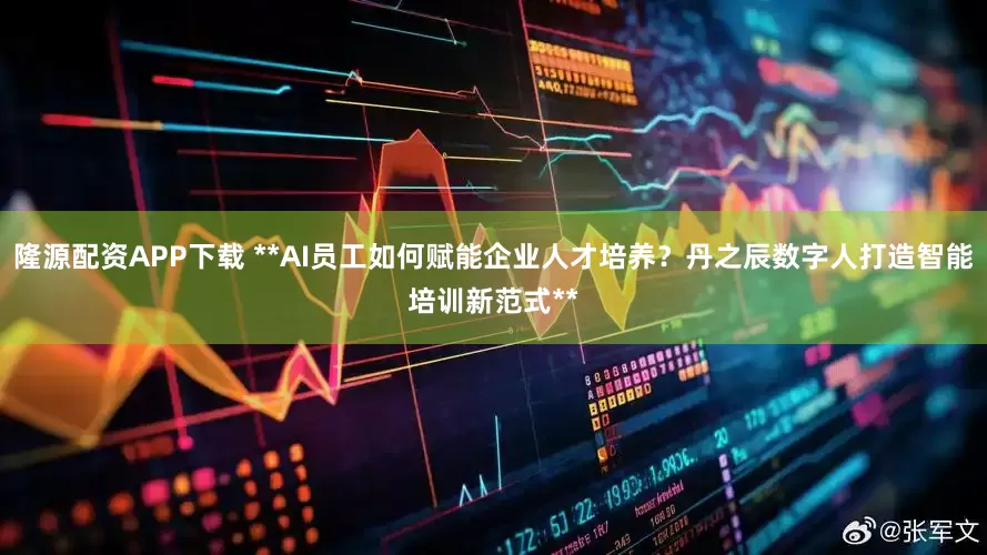 隆源配资APP下载 **AI员工如何赋能企业人才培养？丹之辰数字人打造智能培训新范式**